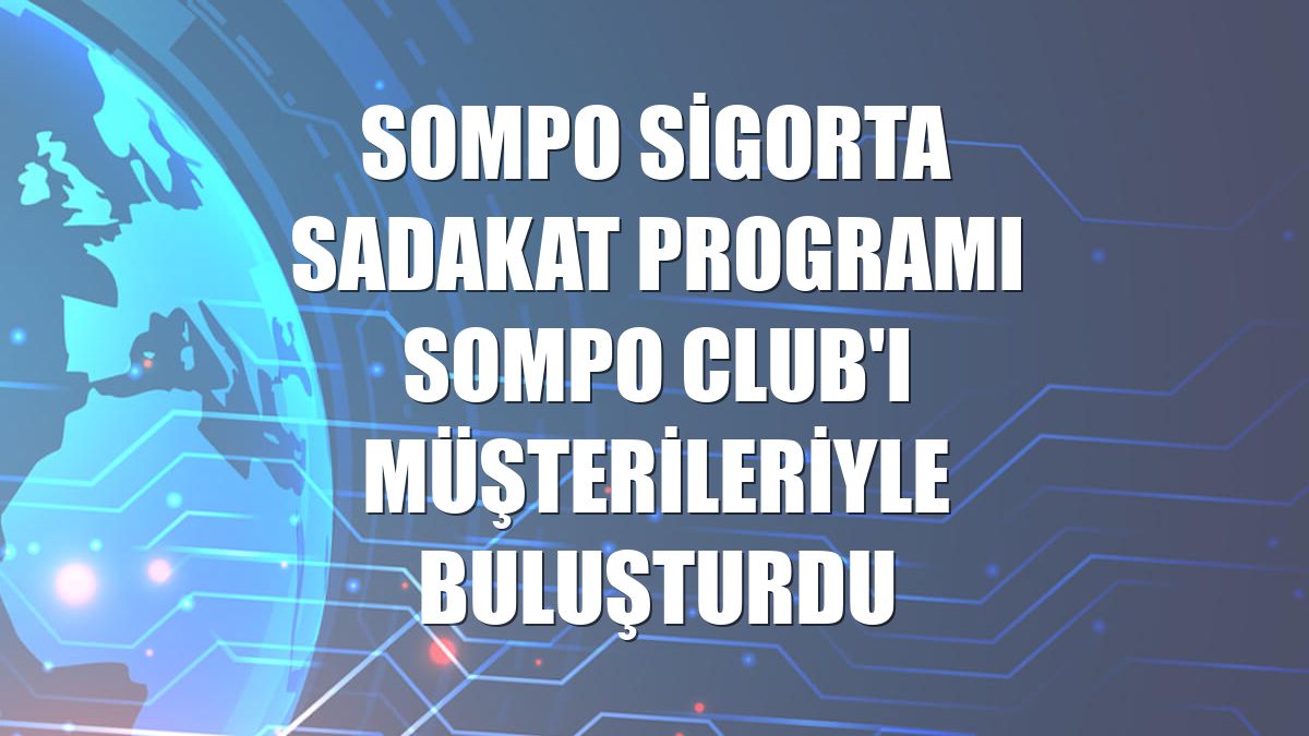Sompo Sigorta sadakat programı Sompo Club'ı müşterileriyle buluşturdu