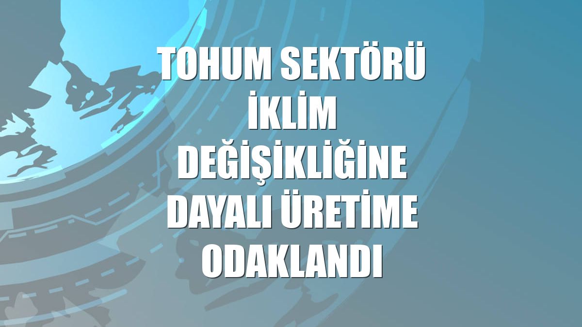 Tohum sektörü iklim değişikliğine dayalı üretime odaklandı