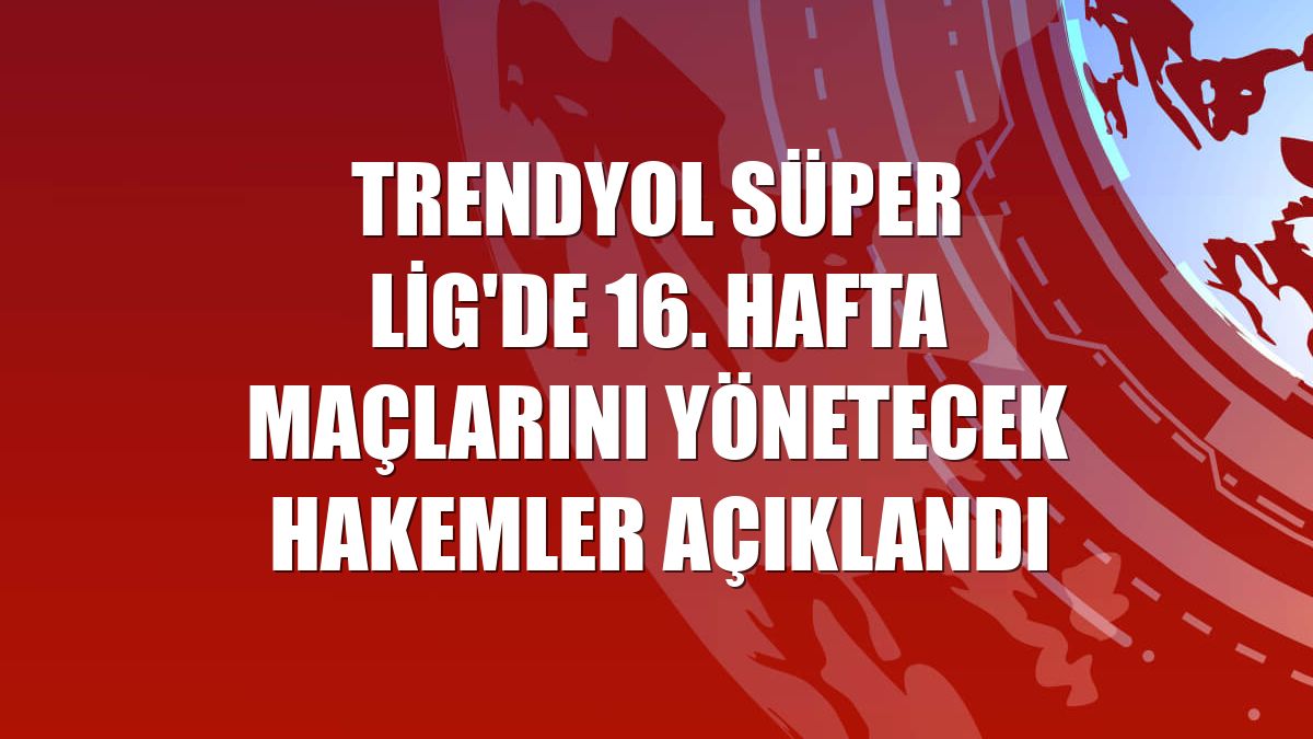 Trendyol Süper Lig'de 16. hafta maçlarını yönetecek hakemler açıklandı
