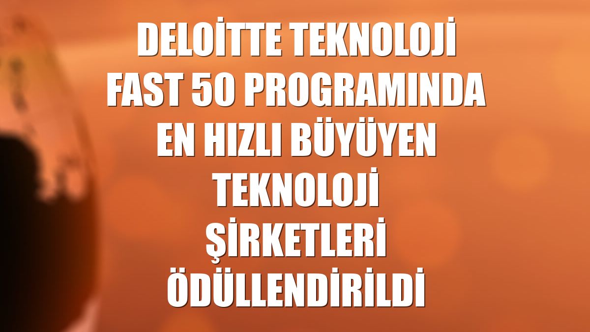 Deloitte Teknoloji Fast 50 programında en hızlı büyüyen teknoloji şirketleri ödüllendirildi