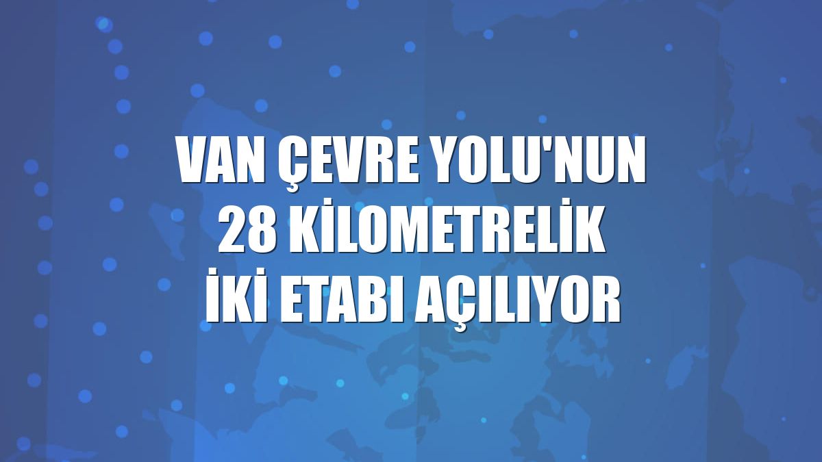 Van Çevre Yolu'nun 28 kilometrelik iki etabı açılıyor