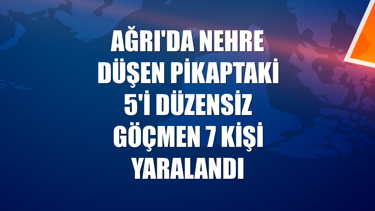 Ağrı'da nehre düşen pikaptaki 5'i düzensiz göçmen 7 kişi yaralandı