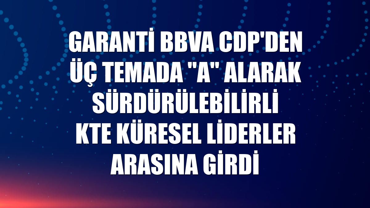 Garanti BBVA CDP'den üç temada 'A' alarak sürdürülebilirlikte küresel liderler arasına girdi