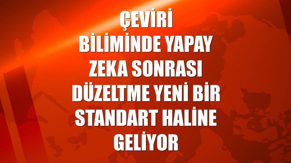 Çeviri biliminde yapay zeka sonrası düzeltme yeni bir standart haline geliyor