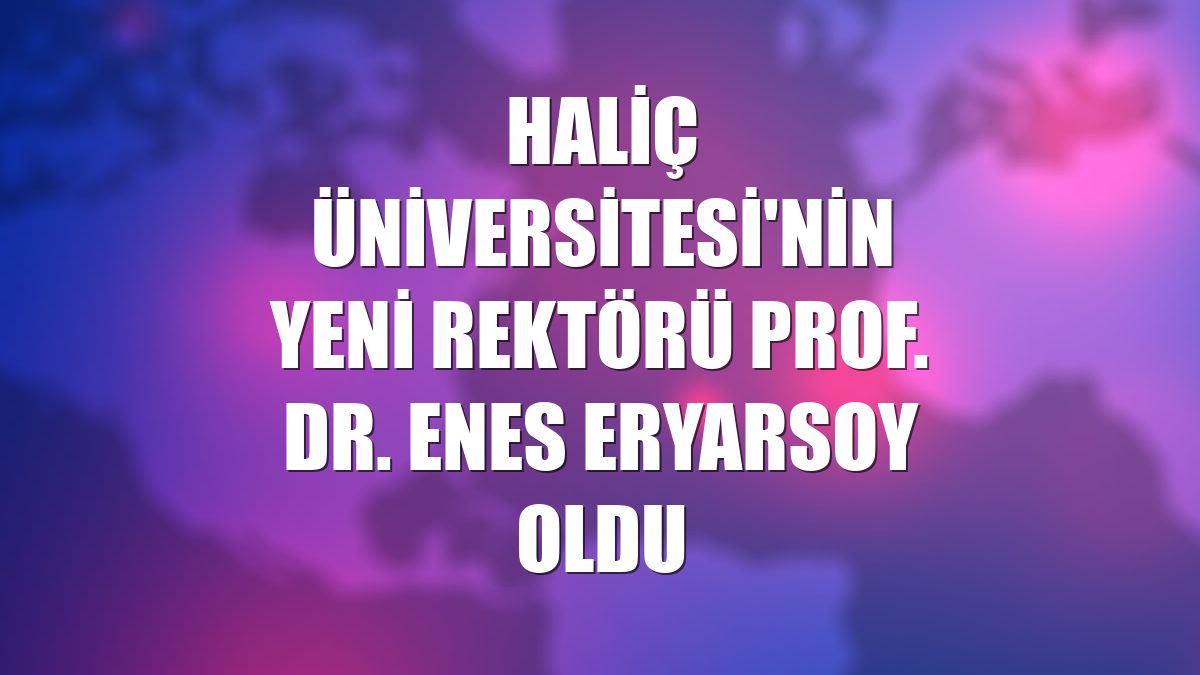 Haliç Üniversitesi'nin yeni rektörü Prof. Dr. Enes Eryarsoy oldu