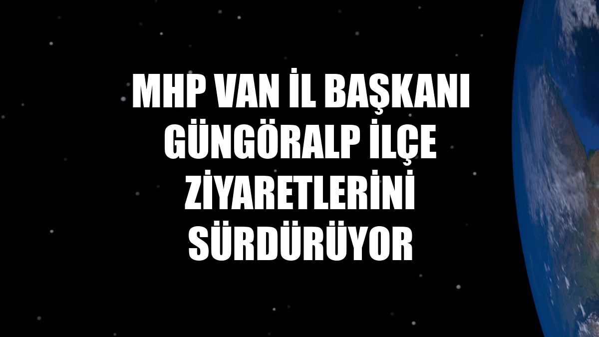 MHP Van İl Başkanı Güngöralp ilçe ziyaretlerini sürdürüyor