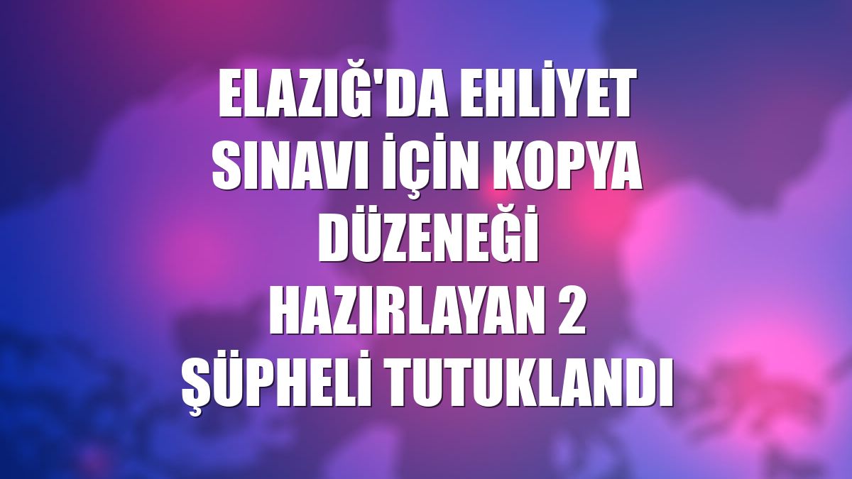 Elazığ'da ehliyet sınavı için kopya düzeneği hazırlayan 2 şüpheli tutuklandı