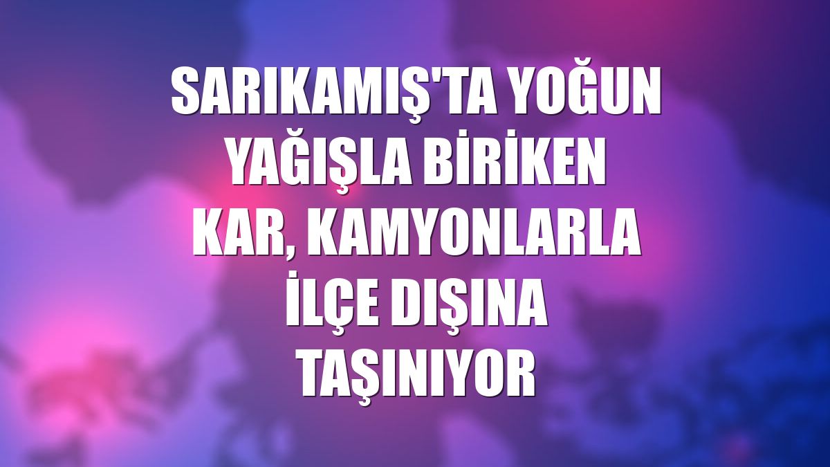Sarıkamış'ta yoğun yağışla biriken kar, kamyonlarla ilçe dışına taşınıyor