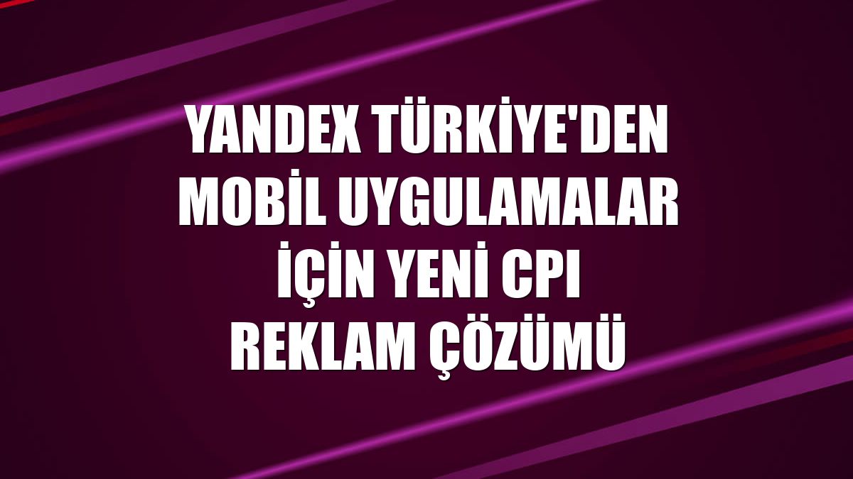 Yandex Türkiye'den mobil uygulamalar için yeni CPI reklam çözümü