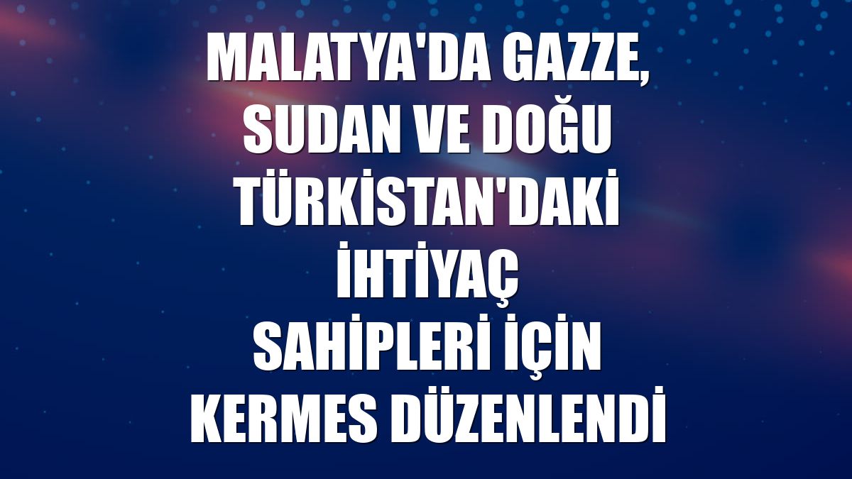 Malatya'da Gazze, Sudan ve Doğu Türkistan'daki ihtiyaç sahipleri için kermes düzenlendi