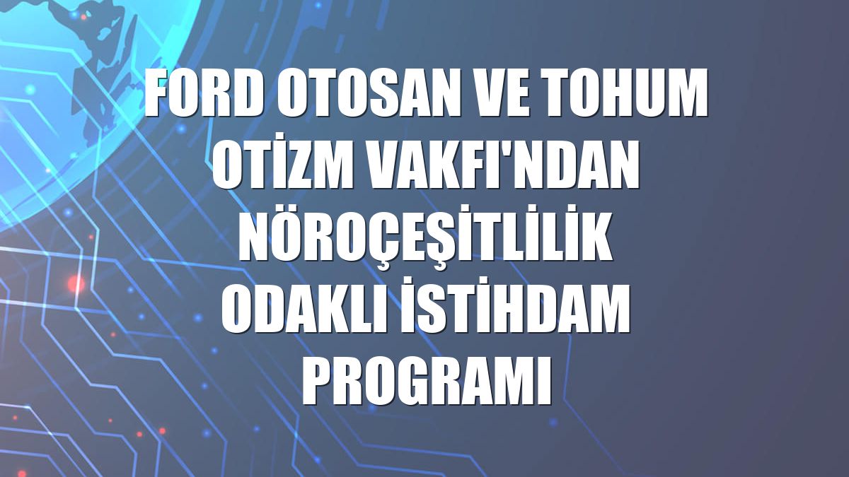 Ford Otosan ve Tohum Otizm Vakfı'ndan nöroçeşitlilik odaklı istihdam programı