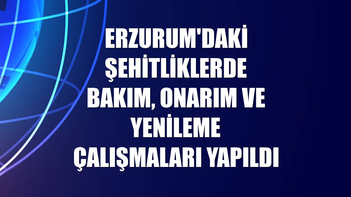 Erzurum'daki şehitliklerde bakım, onarım ve yenileme çalışmaları yapıldı