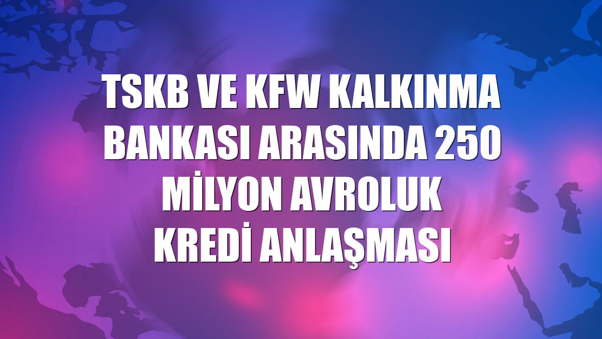 TSKB ve KfW Kalkınma Bankası arasında 250 milyon avroluk kredi anlaşması