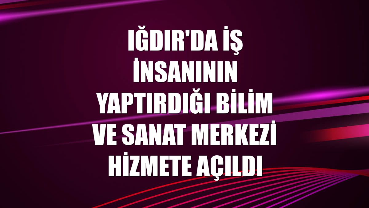 Iğdır'da iş insanının yaptırdığı bilim ve sanat merkezi hizmete açıldı