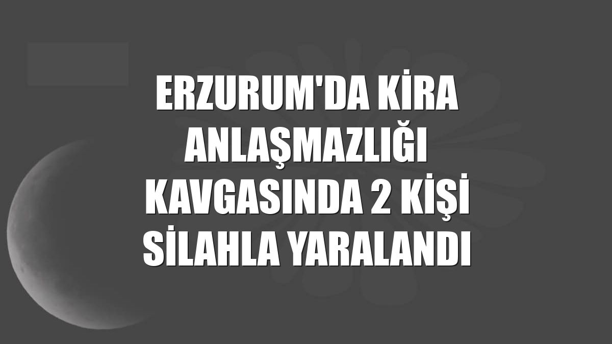 Erzurum'da kira anlaşmazlığı kavgasında 2 kişi silahla yaralandı