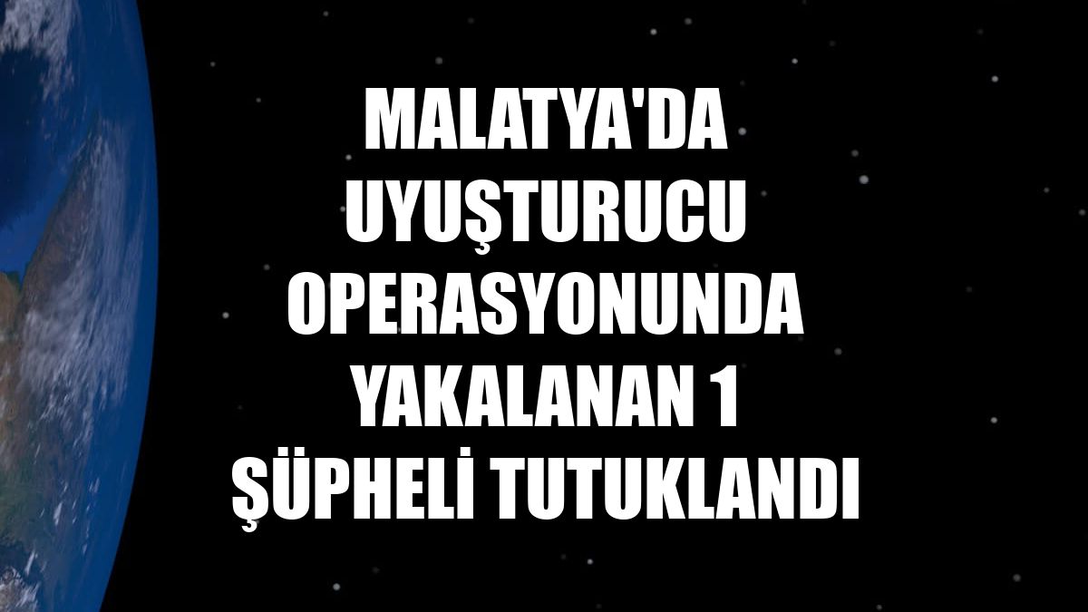 Malatya'da uyuşturucu operasyonunda yakalanan 1 şüpheli tutuklandı