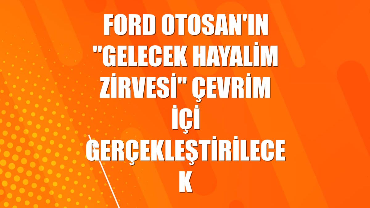 Ford Otosan'ın "Gelecek Hayalim Zirvesi" çevrim içi gerçekleştirilecek