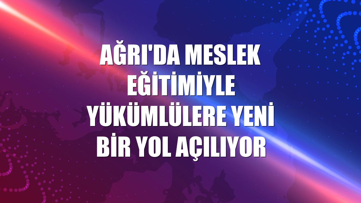 Ağrı'da meslek eğitimiyle yükümlülere yeni bir yol açılıyor