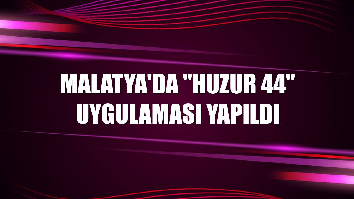 Malatya'da "huzur 44" uygulaması yapıldı