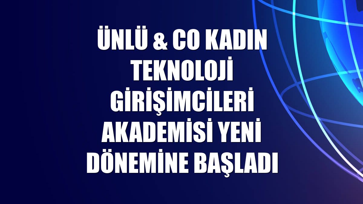ÜNLÜ & Co Kadın Teknoloji Girişimcileri Akademisi yeni dönemine başladı