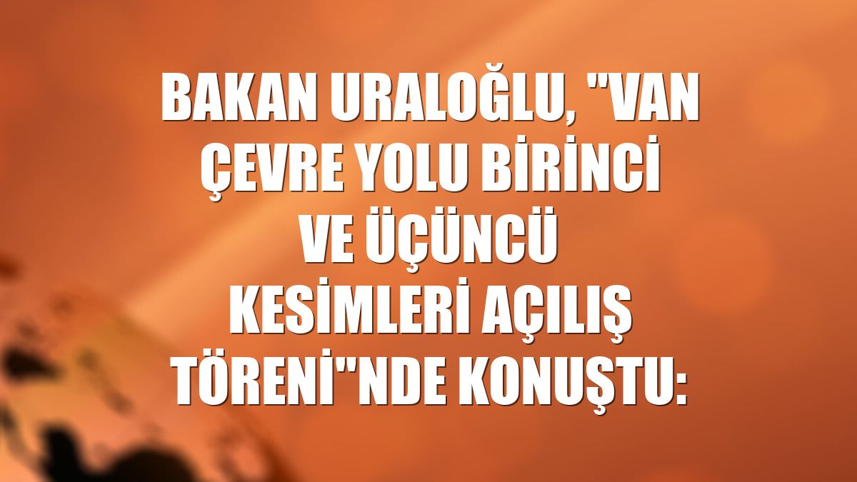 Bakan Uraloğlu, "Van Çevre Yolu Birinci ve Üçüncü Kesimleri Açılış Töreni"nde konuştu: