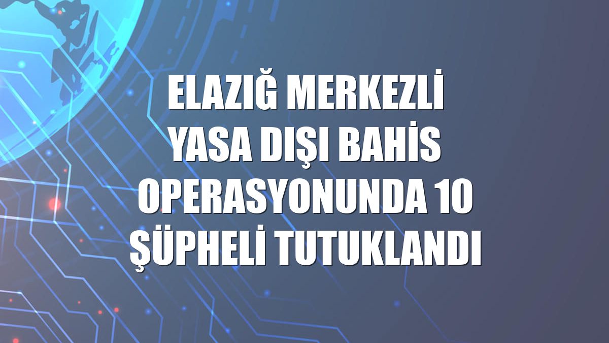 Elazığ merkezli yasa dışı bahis operasyonunda 10 şüpheli tutuklandı