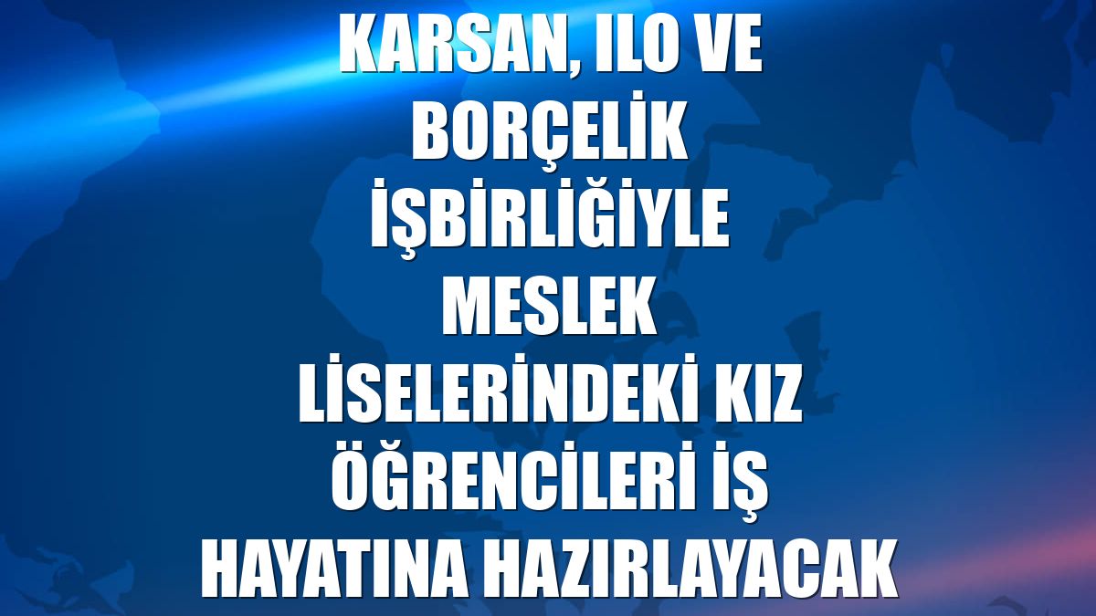 Karsan, ILO ve Borçelik işbirliğiyle meslek liselerindeki kız öğrencileri iş hayatına hazırlayacak