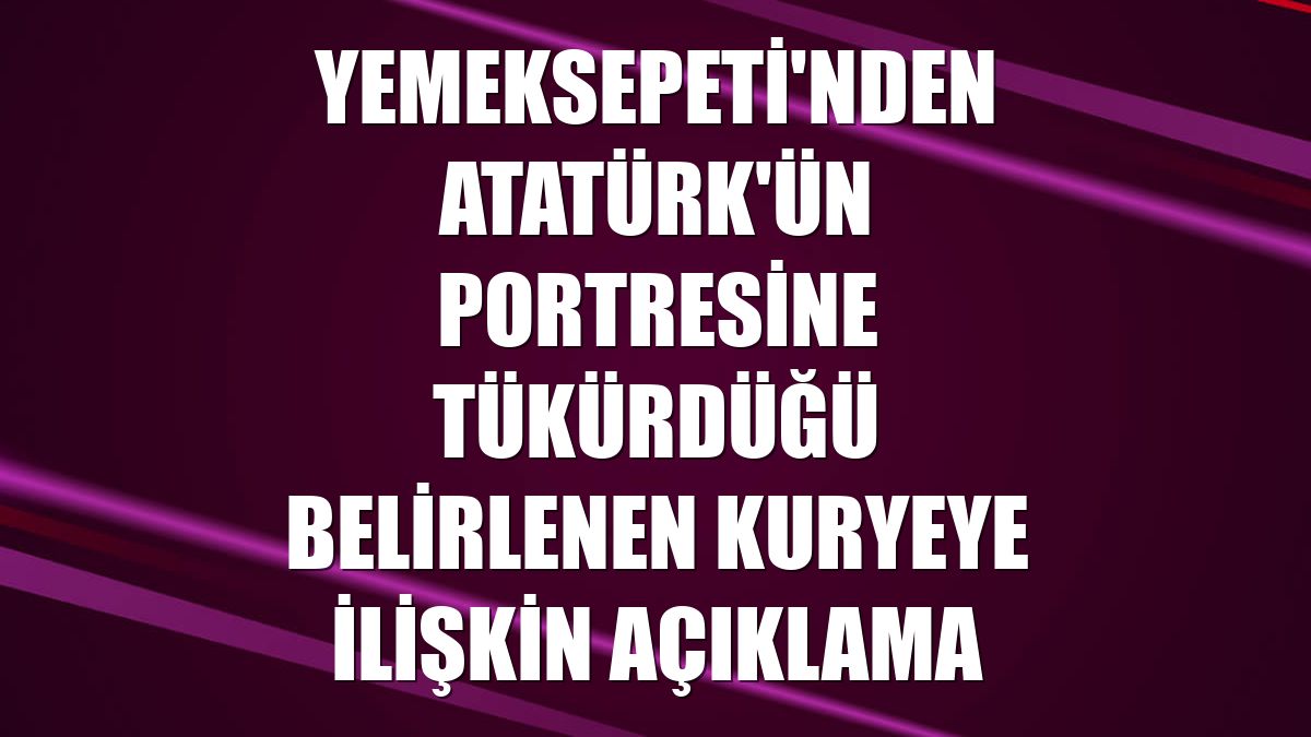 Yemeksepeti'nden Atatürk'ün portresine tükürdüğü belirlenen kuryeye ilişkin açıklama