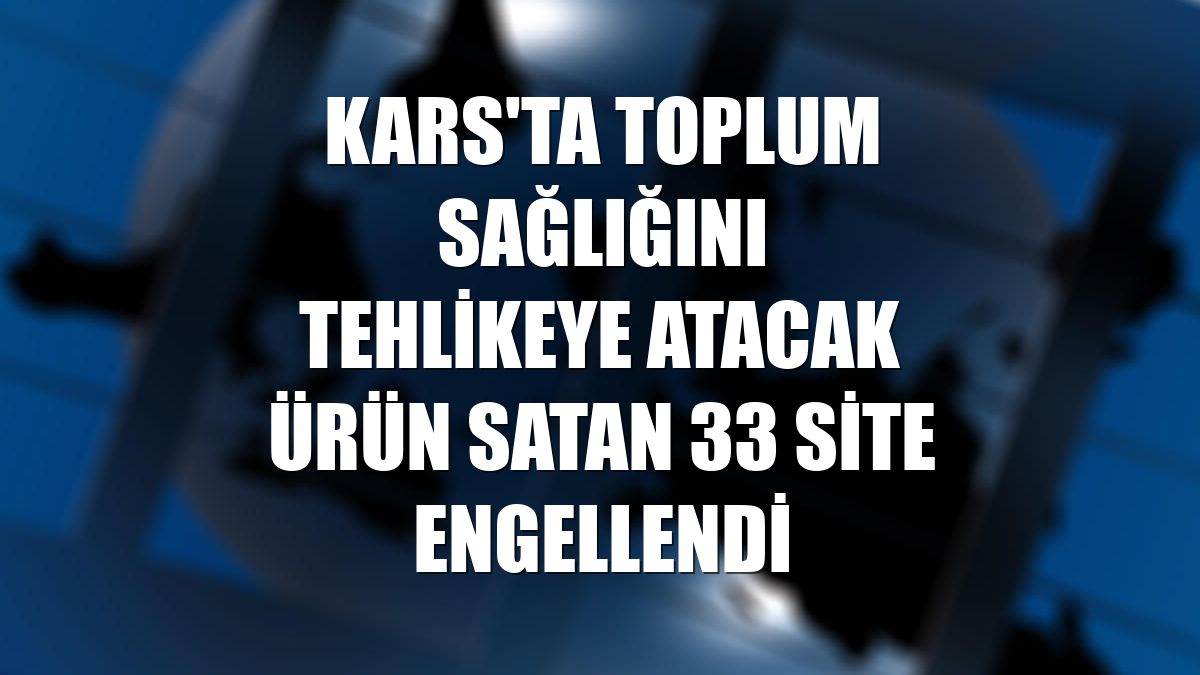 Kars'ta toplum sağlığını tehlikeye atacak ürün satan 33 site engellendi
