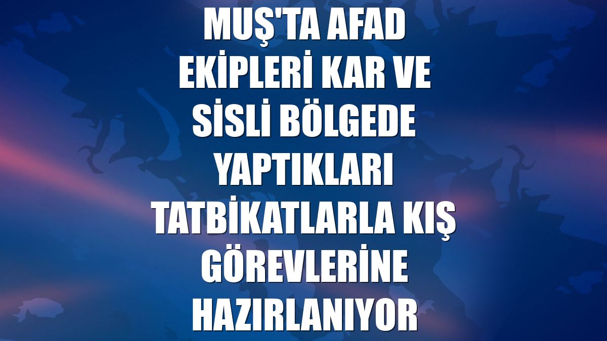 Muş'ta AFAD ekipleri kar ve sisli bölgede yaptıkları tatbikatlarla kış görevlerine hazırlanıyor