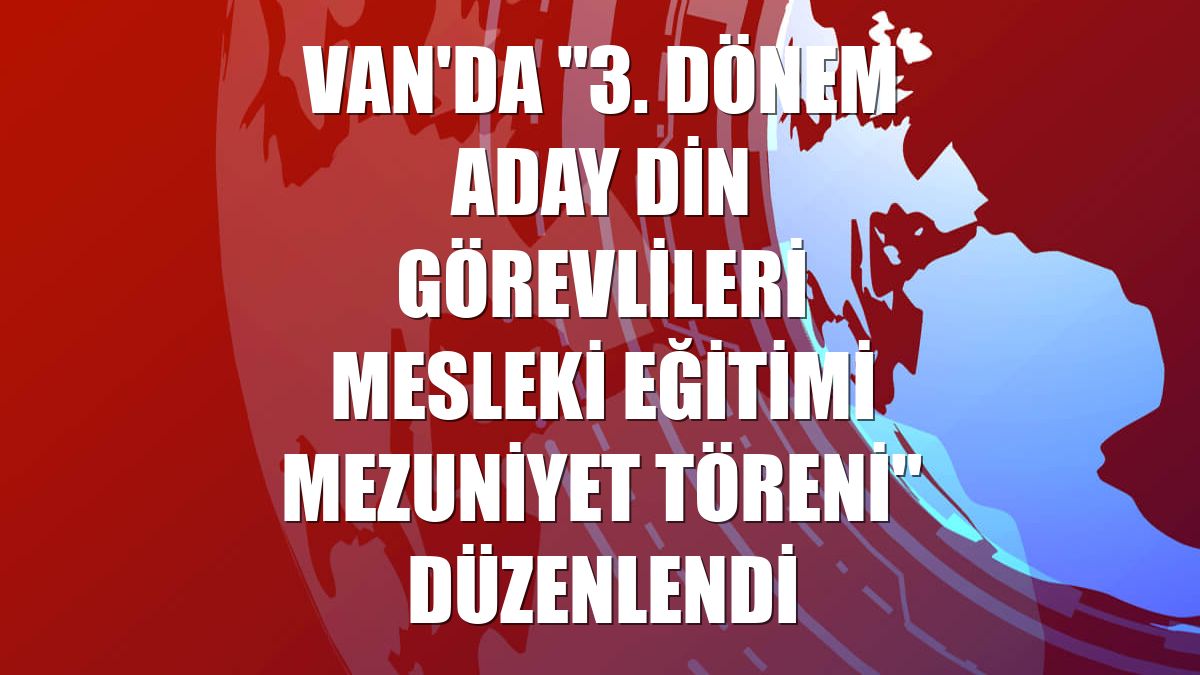 Van'da '3. Dönem Aday Din Görevlileri Mesleki Eğitimi Mezuniyet Töreni' düzenlendi