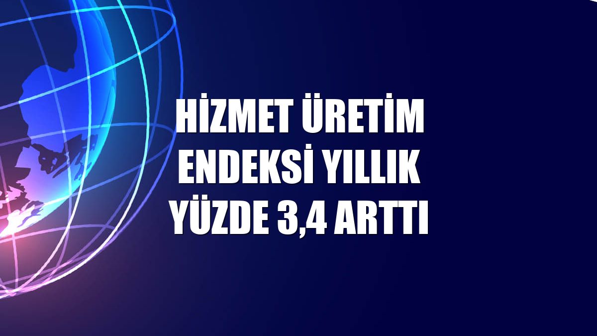 Hizmet üretim endeksi yıllık yüzde 3,4 arttı