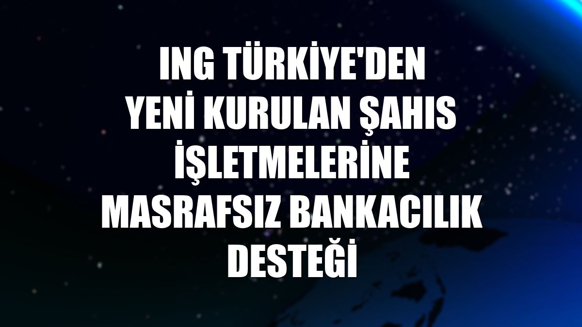 ING Türkiye'den yeni kurulan şahıs işletmelerine masrafsız bankacılık desteği