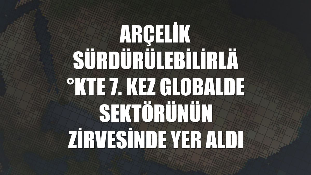 Arçelik sürdürülebilirlikte 7. kez globalde sektörünün zirvesinde yer aldı