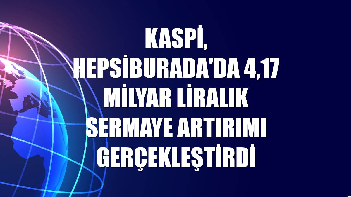 Kaspi, Hepsiburada'da 4,17 milyar liralık sermaye artırımı gerçekleştirdi