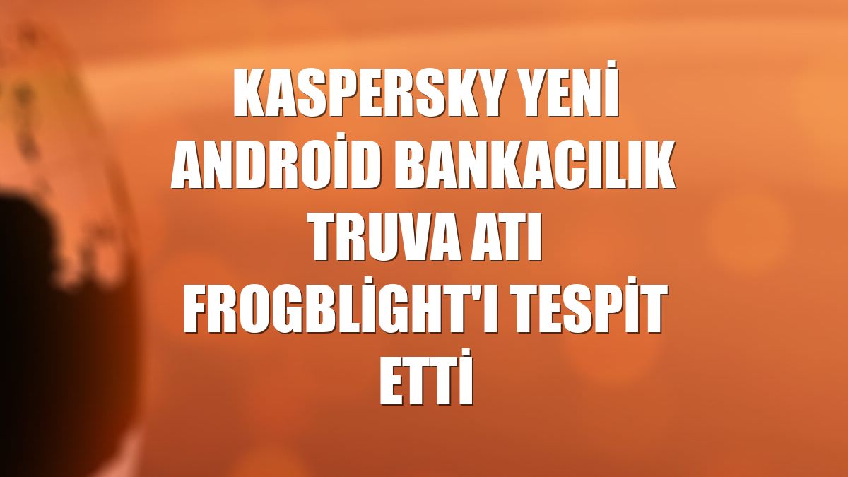 Kaspersky yeni Android bankacılık truva atı Frogblight'ı tespit etti