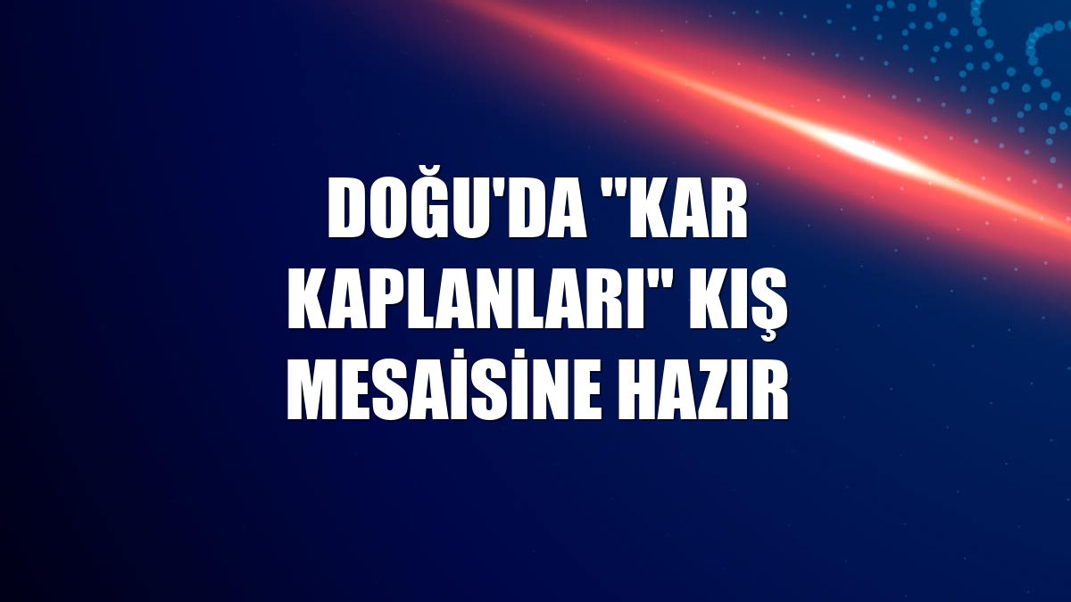 Doğu'da 'kar kaplanları' kış mesaisine hazır