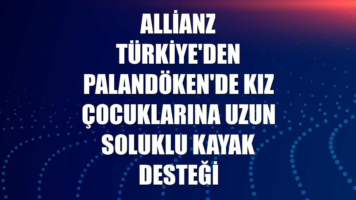 Allianz Türkiye'den Palandöken'de kız çocuklarına uzun soluklu kayak desteği
