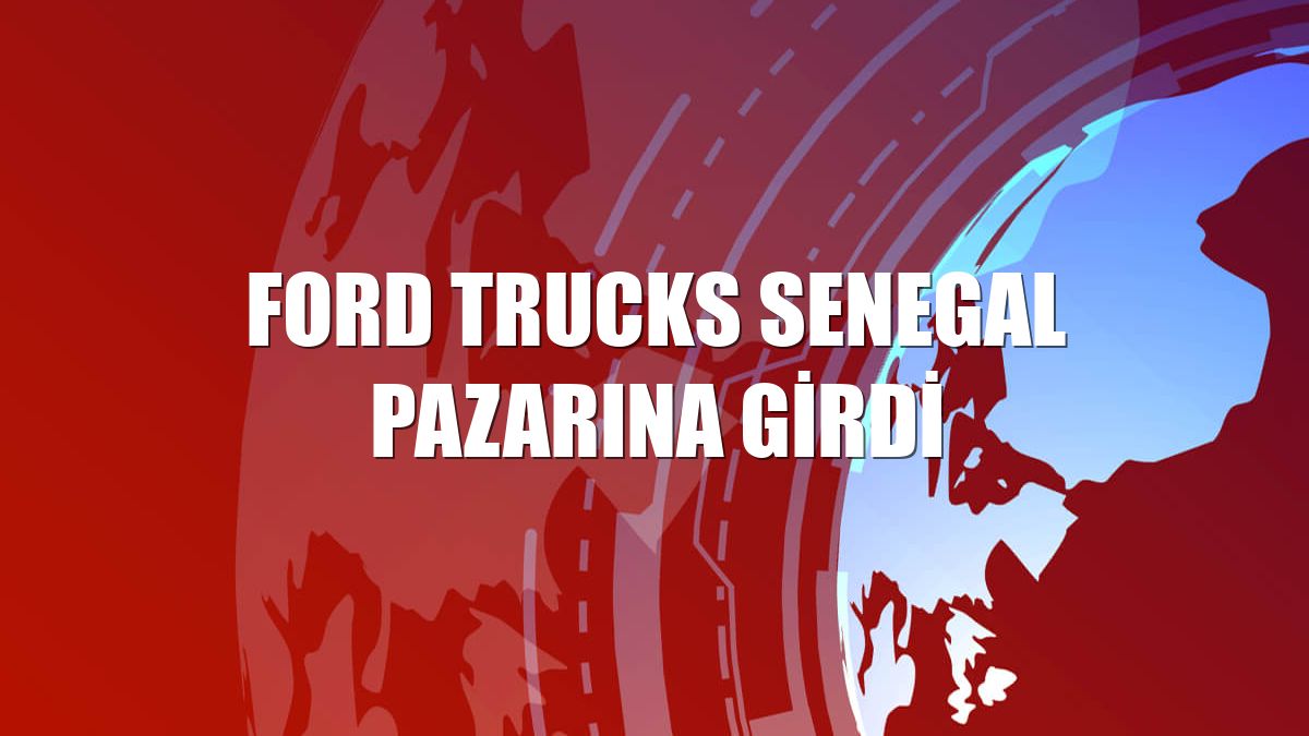 Ford Trucks Senegal pazarına girdi