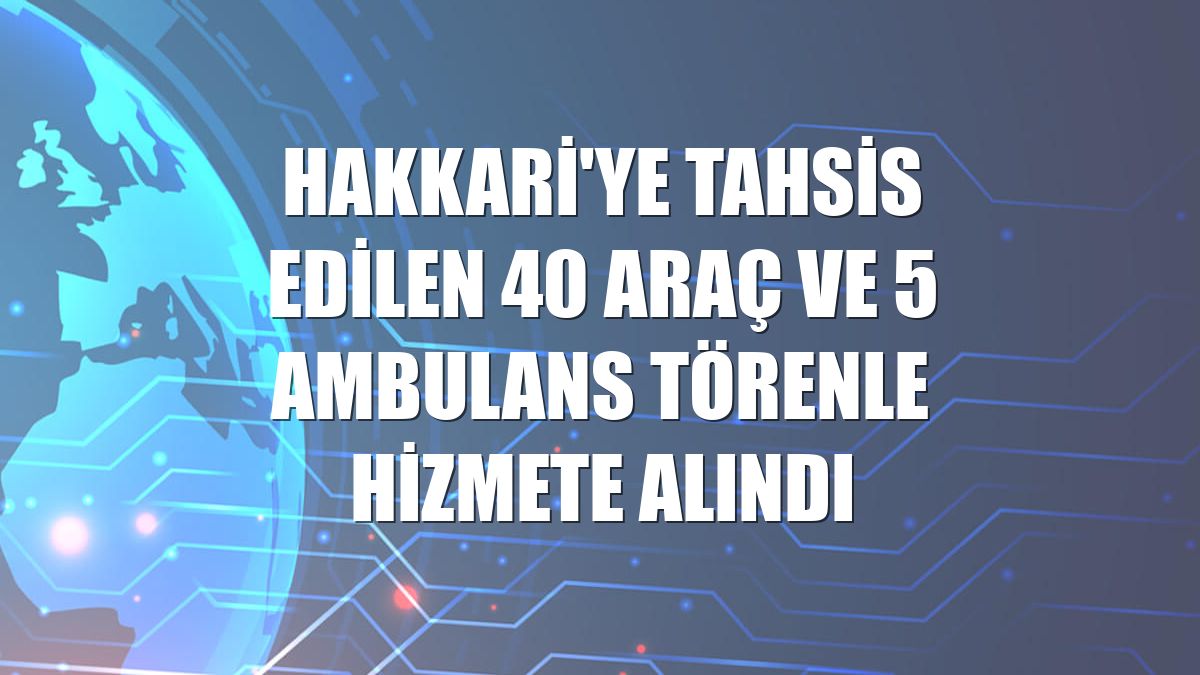 Hakkari'ye tahsis edilen 40 araç ve 5 ambulans törenle hizmete alındı