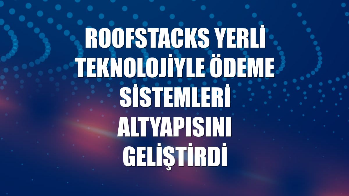 RoofStacks yerli teknolojiyle ödeme sistemleri altyapısını geliştirdi