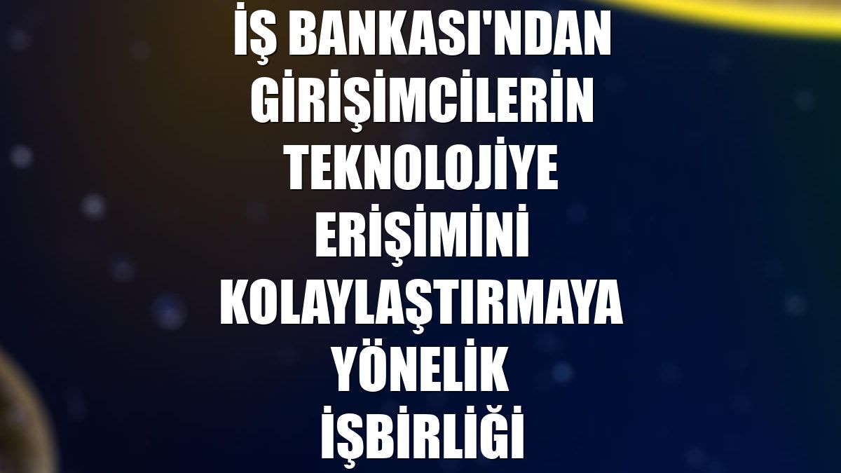 İş Bankası'ndan girişimcilerin teknolojiye erişimini kolaylaştırmaya yönelik işbirliği