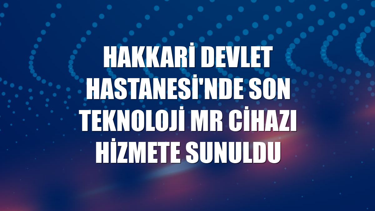 Hakkari Devlet Hastanesi'nde son teknoloji MR cihazı hizmete sunuldu