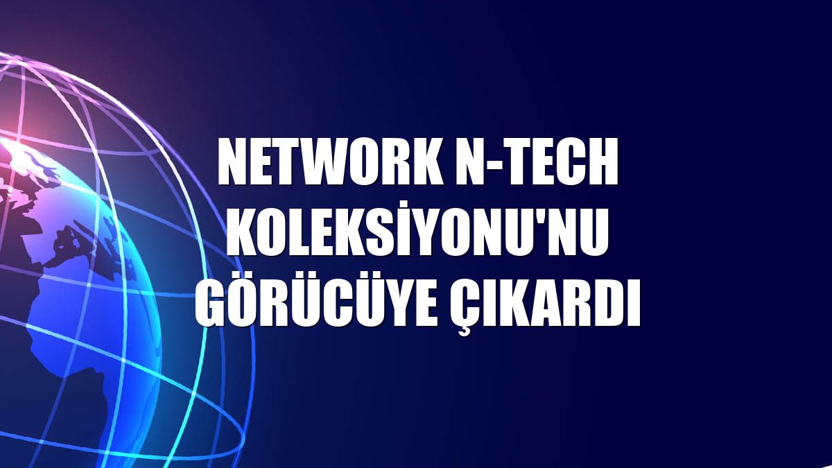 NetWork N-Tech Koleksiyonu'nu görücüye çıkardı