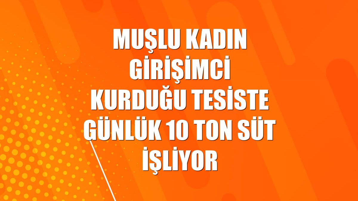 Muşlu kadın girişimci kurduğu tesiste günlük 10 ton süt işliyor