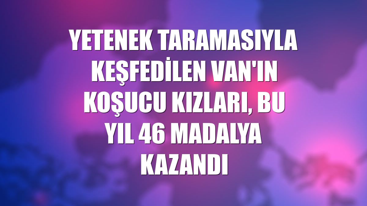 Yetenek taramasıyla keşfedilen Van'ın koşucu kızları, bu yıl 46 madalya kazandı