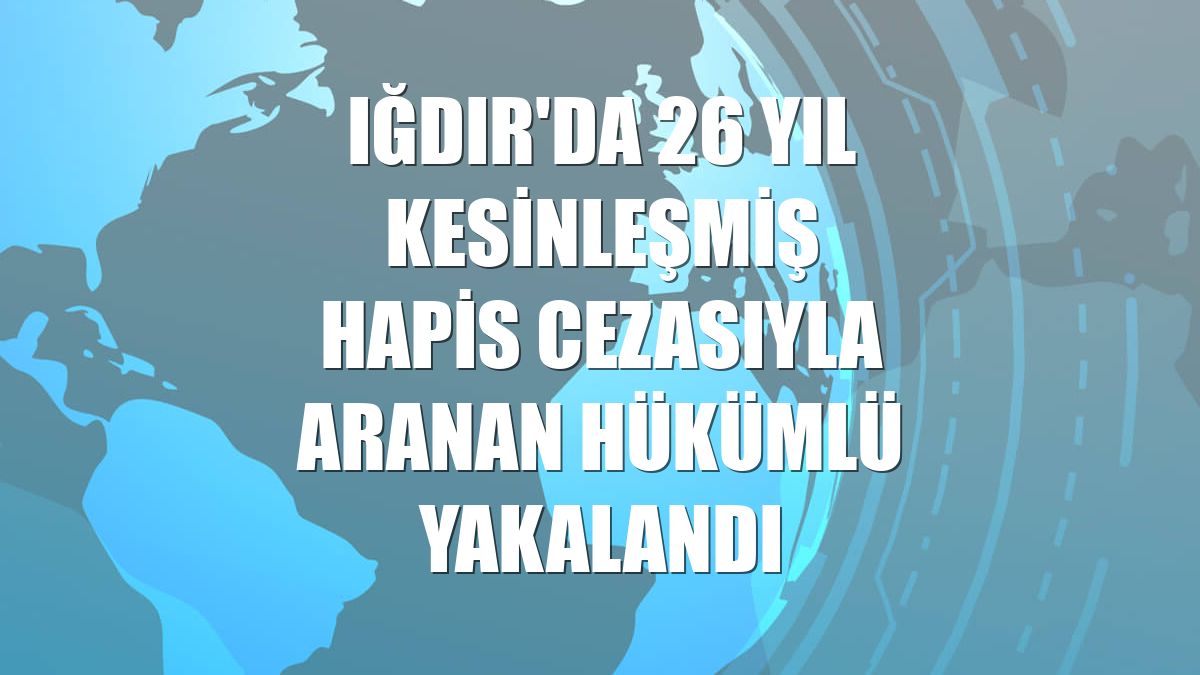 Iğdır'da 26 yıl kesinleşmiş hapis cezasıyla aranan hükümlü yakalandı