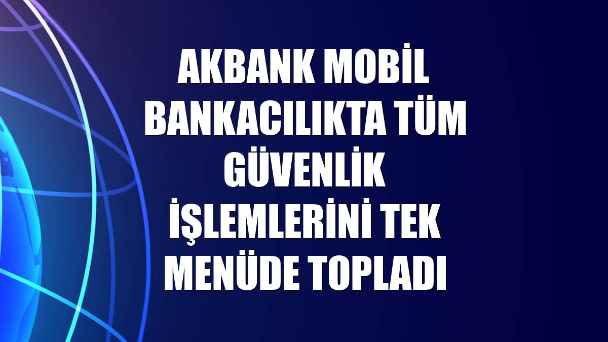 Akbank mobil bankacılıkta tüm güvenlik işlemlerini tek menüde topladı