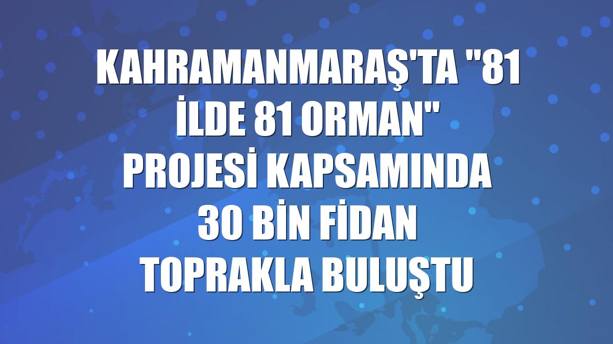 Kahramanmaraş'ta '81 İlde 81 Orman' projesi kapsamında 30 bin fidan toprakla buluştu