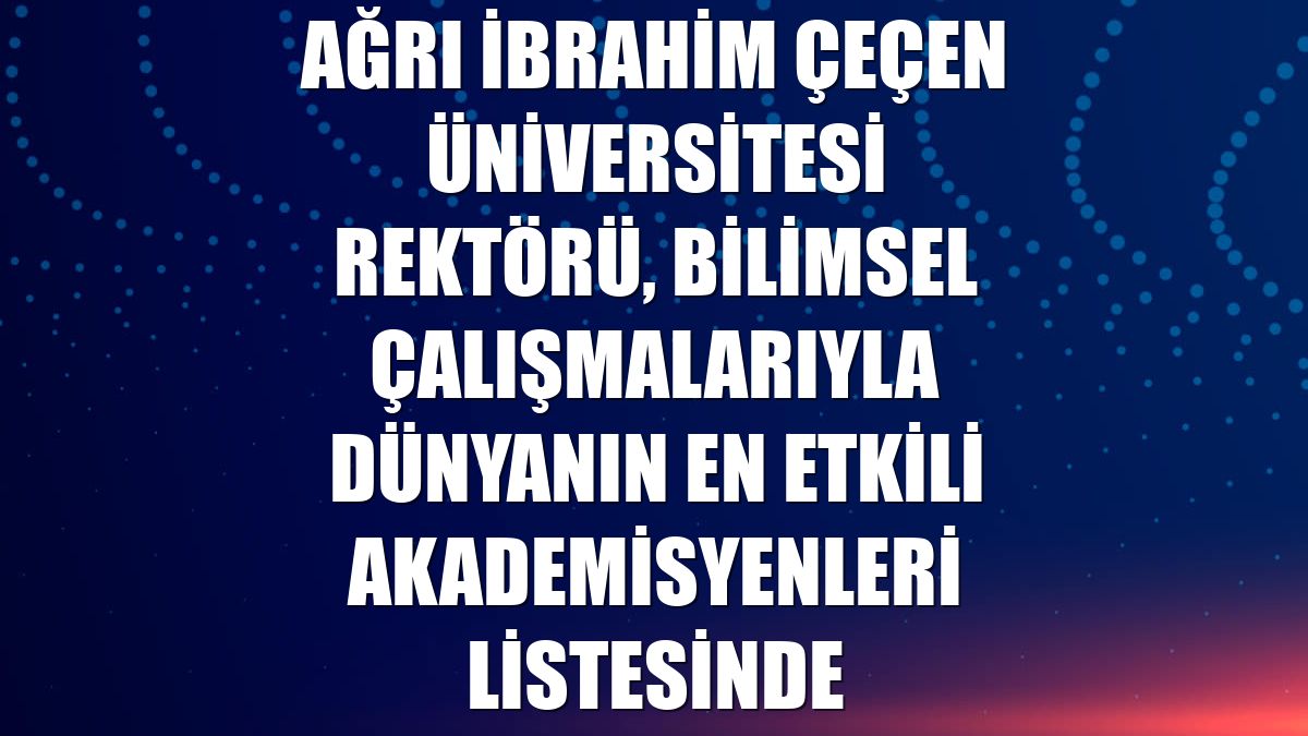 Ağrı İbrahim Çeçen Üniversitesi Rektörü, bilimsel çalışmalarıyla dünyanın en etkili akademisyenleri listesinde